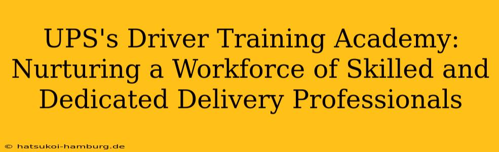 UPS's Driver Training Academy: Nurturing a Workforce of Skilled and Dedicated Delivery Professionals