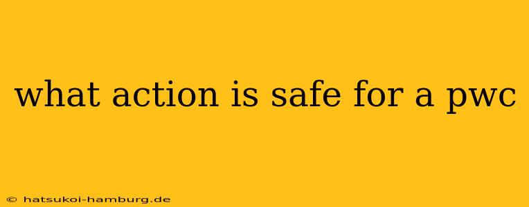 what action is safe for a pwc