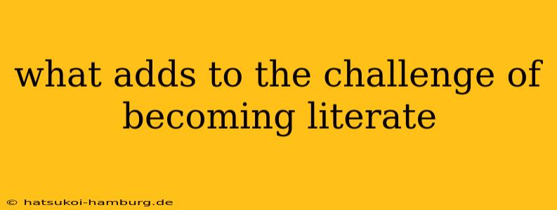 what adds to the challenge of becoming literate