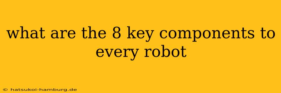 what are the 8 key components to every robot