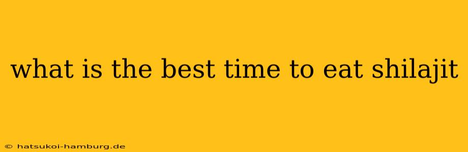 what is the best time to eat shilajit