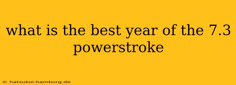 what is the best year of the 7.3 powerstroke