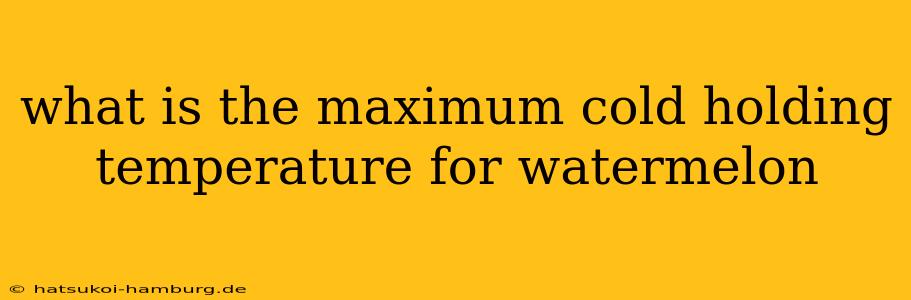 what is the maximum cold holding temperature for watermelon