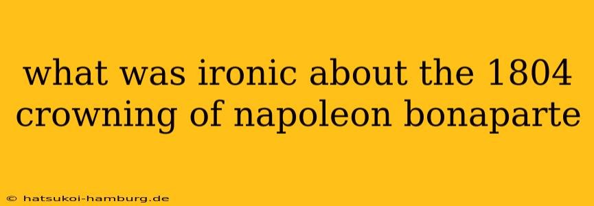 what was ironic about the 1804 crowning of napoleon bonaparte