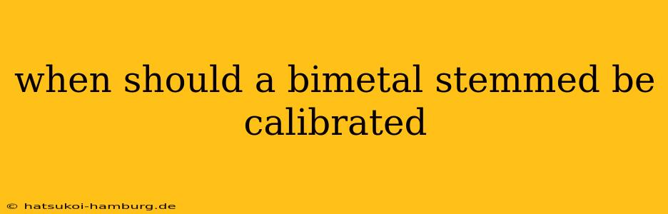 when should a bimetal stemmed be calibrated