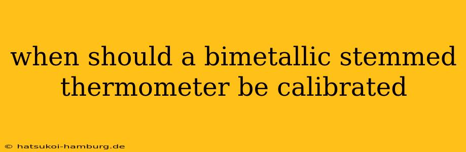 when should a bimetallic stemmed thermometer be calibrated