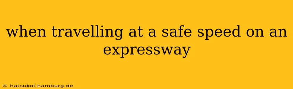 when travelling at a safe speed on an expressway
