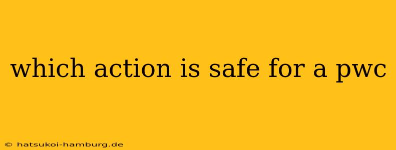 which action is safe for a pwc