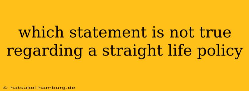 which statement is not true regarding a straight life policy