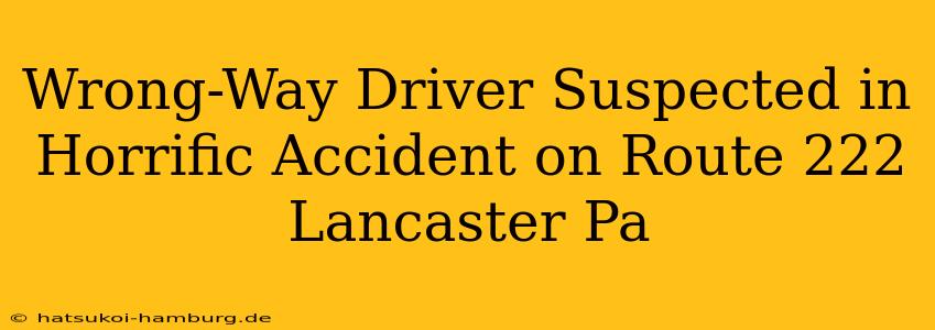 Wrong-Way Driver Suspected in Horrific Accident on Route 222 Lancaster Pa