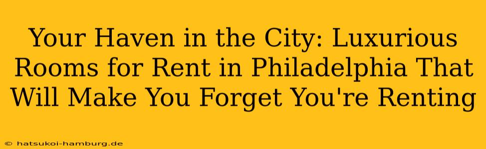 Your Haven in the City: Luxurious Rooms for Rent in Philadelphia That Will Make You Forget You're Renting